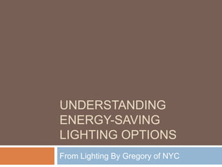 UNDERSTANDING
ENERGY-SAVING
LIGHTING OPTIONS
From Lighting By Gregory of NYC
 