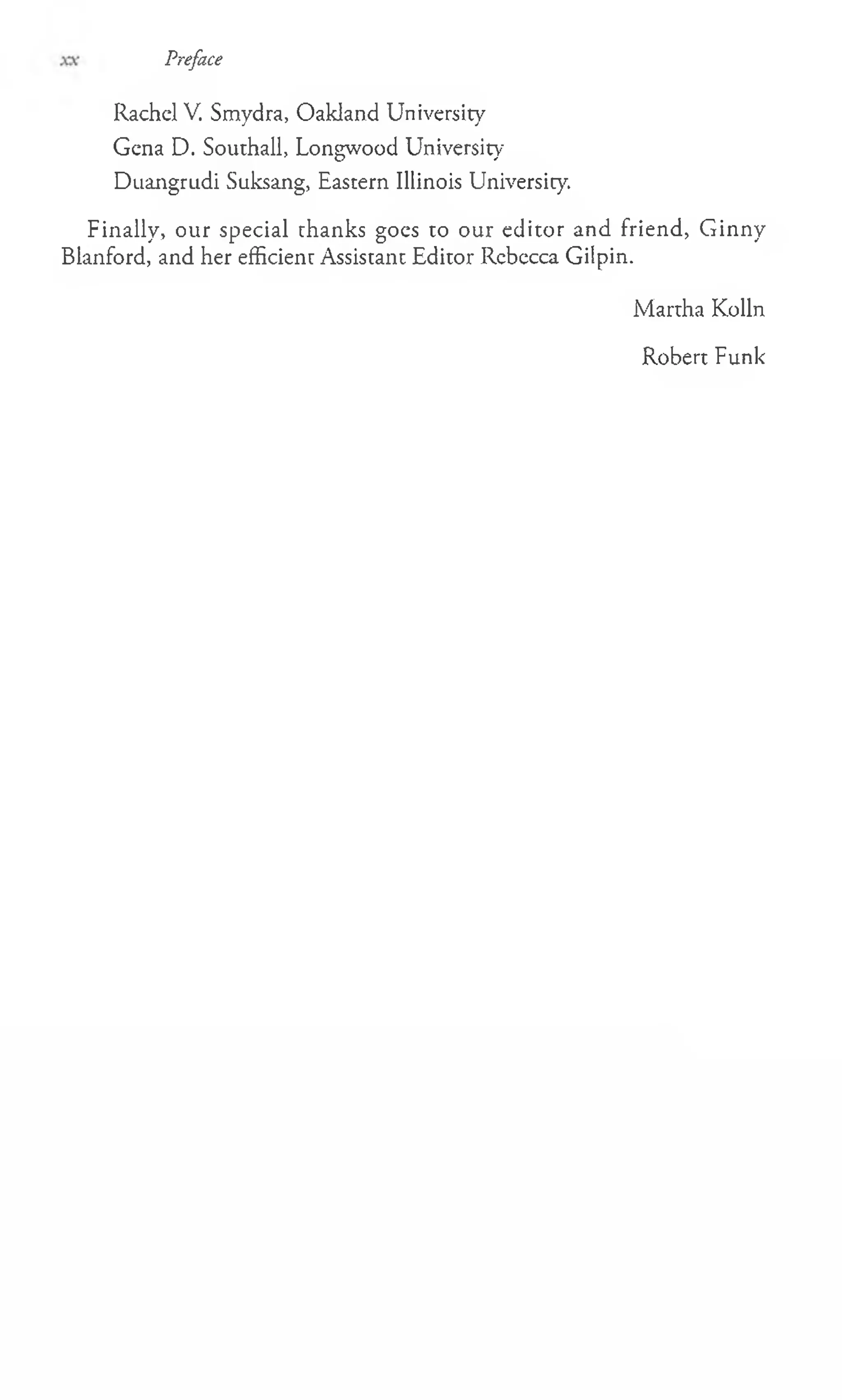 Preface
Rachel V. Smydra, Oakland University
Gena D. Southall, Longwood University
Duangrudi Suksang, Eastern Illinois University.
Finally, our special thanks goes to our editor and friend, Ginny
Blanford, and her efficient Assistant Editor Rcbecca Gilpin.
Martha Kolln
Robert Funk
 