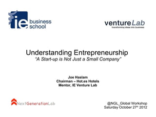 Understanding Entrepreneurship
  “A Start-up is Not Just a Small Company”


                 Joe Haslam
           Chairman – Hot.es Hotels
            Mentor, IE Venture Lab




                                       @NGL_Global Workshop
                                      Saturday October 27th 2012
 