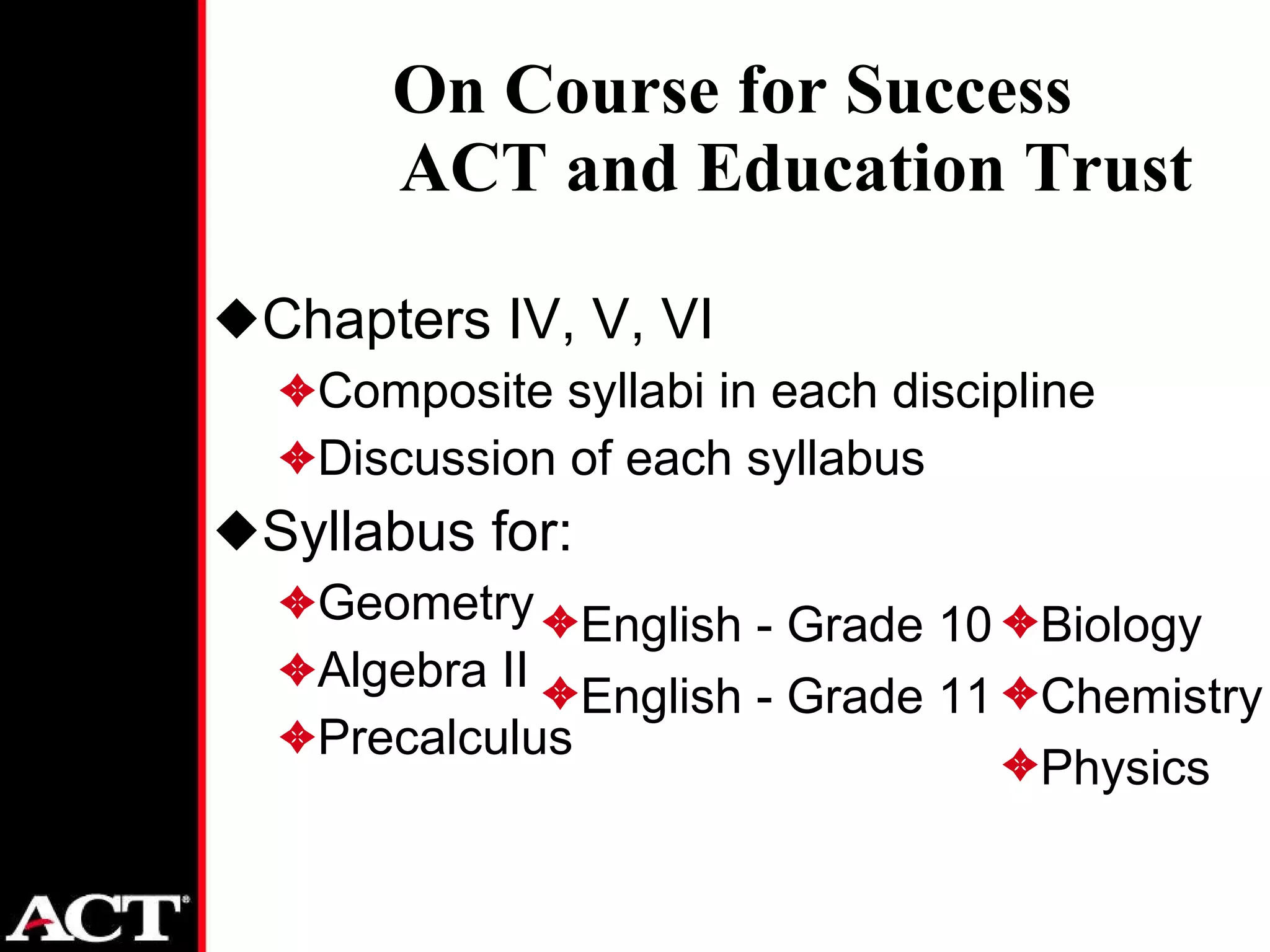 Chapters IV, V, VI Composite syllabi in each discipline Discussion of each syllabus Syllabus for: Geometry Algebra II Precalculus On Course for Success ACT and Education Trust English - Grade 10 English - Grade 11 Biology Chemistry Physics 
