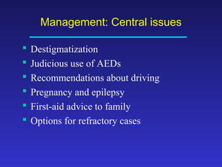 Management: Central issues







Destigmatization
Judicious use of AEDs
Recommendations about driving
Pregnancy and epilepsy
First-aid advice to family
Options for refractory cases

 