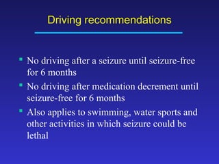 Driving recommendations

 No driving after a seizure until seizure-free
for 6 months
 No driving after medication decrement until
seizure-free for 6 months
 Also applies to swimming, water sports and
other activities in which seizure could be
lethal

 