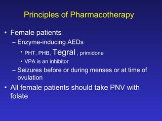 Principles of Pharmacotherapy
• Female patients
– Enzyme-inducing AEDs
• PHT, PHB, Tegral , primidone
• VPA is an inhibitor

– Seizures before or during menses or at time of
ovulation

• All female patients should take PNV with
folate

 