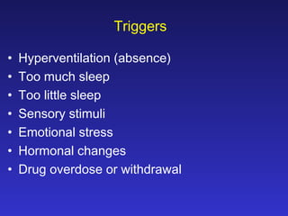 Triggers
•
•
•
•
•
•
•

Hyperventilation (absence)
Too much sleep
Too little sleep
Sensory stimuli
Emotional stress
Hormonal changes
Drug overdose or withdrawal

 