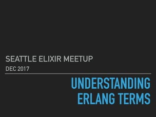 UNDERSTANDING
ERLANG TERMS
SEATTLE ELIXIR MEETUP
DEC 2017
 
