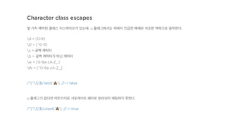 Character class escapes
몇 가지 예약된 클래스 이스케이프가 있는데, u 플래그에서도 위에서 언급한 예제와 비슷한 맥락으로 동작한다.
d = [0-9]
D = [^0-9]
s = 공백 캐릭터
S = 공백 캐릭터가 아닌 캐릭터
w = [0-9a-zA-Z_]
W = [^0-9a-zA-Z_]
/^[^S]$/.test('!'); //-> false
u 플래그가 없다면 마찬가지로 서로게이트 페어로 분리되어 매칭하지 못한다.
/^[^S]$/u.test('!'); //-> true
 