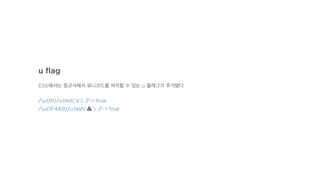 u ﬂag
ES6에서는 정규식에서 유니코드를 처리할 수 있는 u 플래그가 추가됐다.
/u{61}/u.test('a'); //-> true
/u{1F4A9}/u.test('!'); //-> true
 