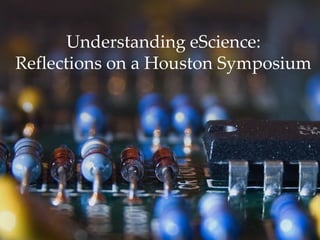 Understanding eScience:
Reflections on a Houston Symposium
 