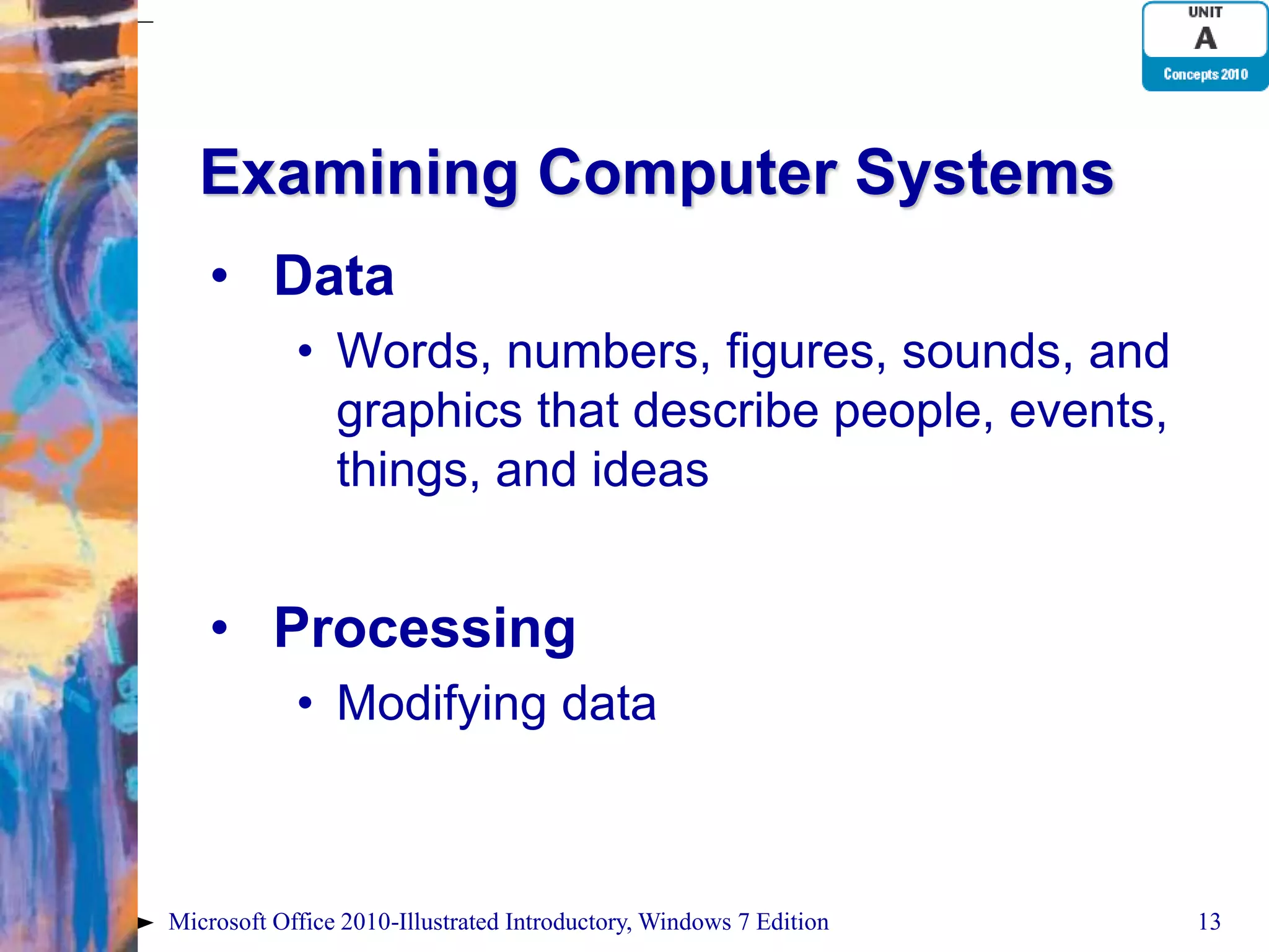 Examining Computer Systems • Data • Words, numbers, figures, sounds, and graphics that describe people, events, things, and ideas • Processing • Modifying data Microsoft Office 2010-Illustrated Introductory, Windows 7 Edition 13 