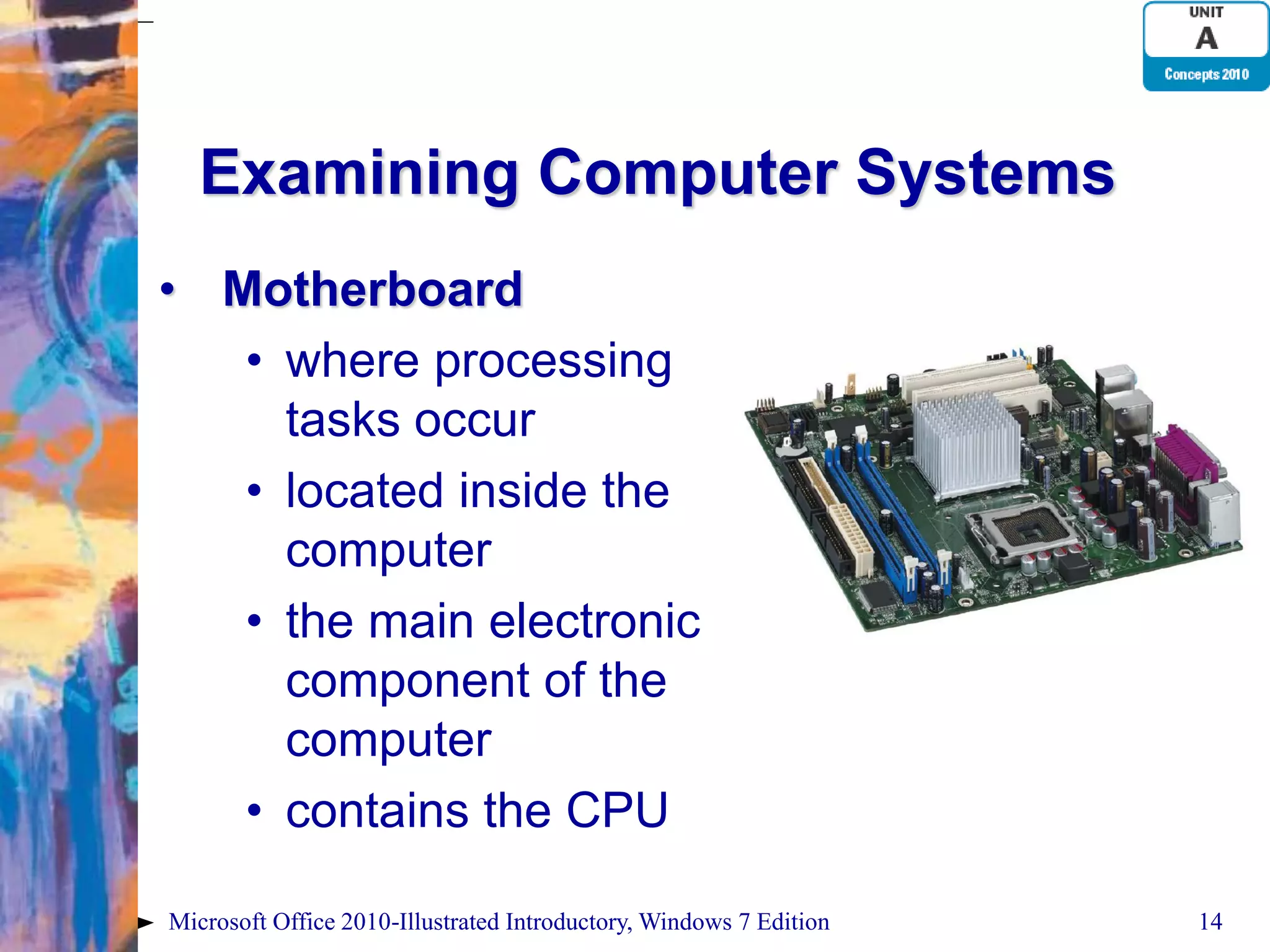 Examining Computer Systems • Motherboard • where processing tasks occur • located inside the computer • the main electronic component of the computer • contains the CPU Microsoft Office 2010-Illustrated Introductory, Windows 7 Edition 14 