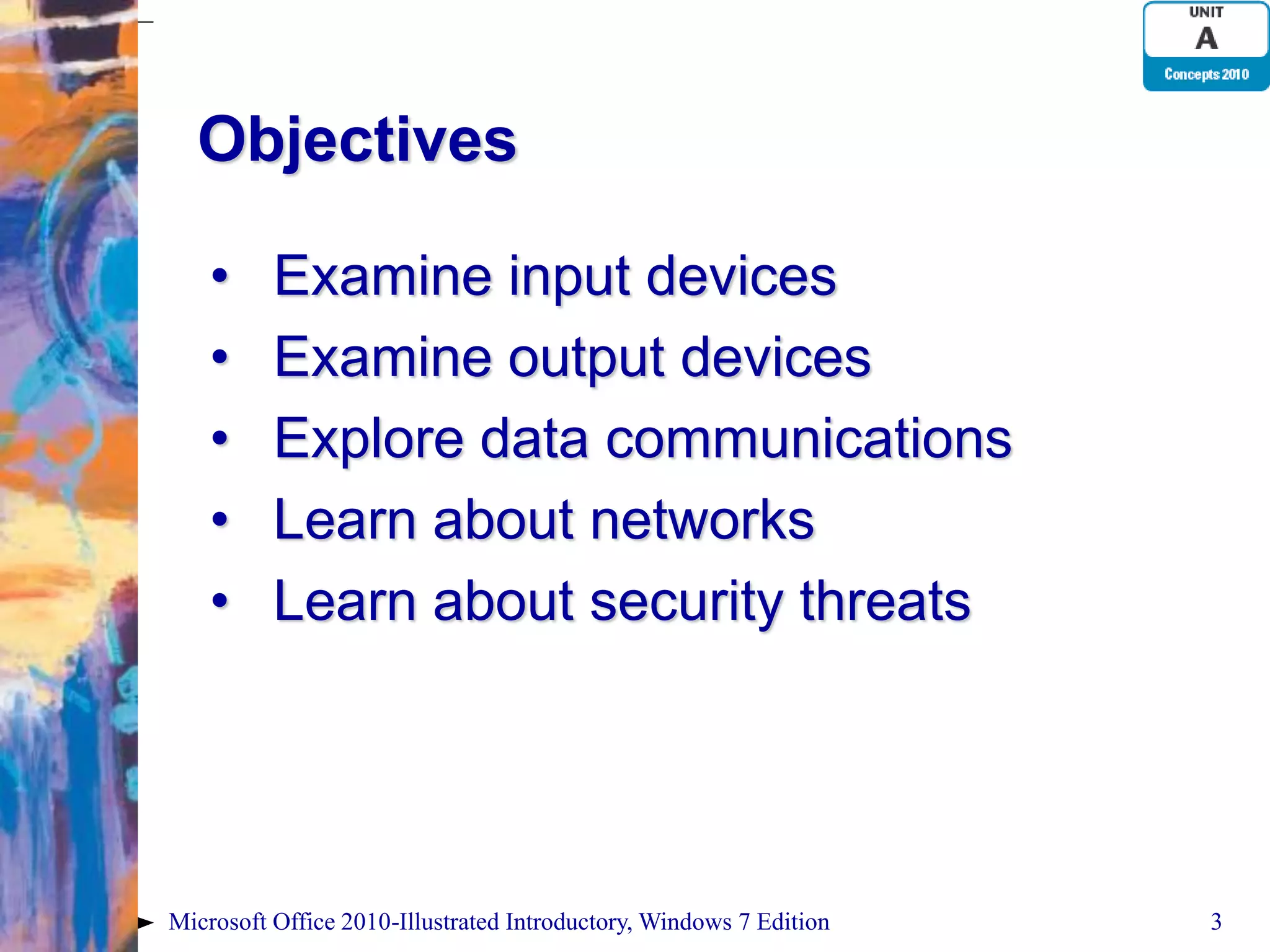 Objectives • Examine input devices • Examine output devices • Explore data communications • Learn about networks • Learn about security threats Microsoft Office 2010-Illustrated Introductory, Windows 7 Edition 3 