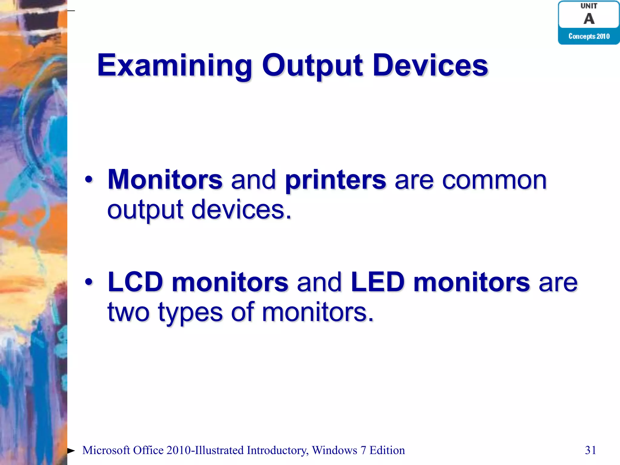 Examining Output Devices • Monitors and printers are common output devices. • LCD monitors and LED monitors are two types of monitors. Microsoft Office 2010-Illustrated Introductory, Windows 7 Edition 31 