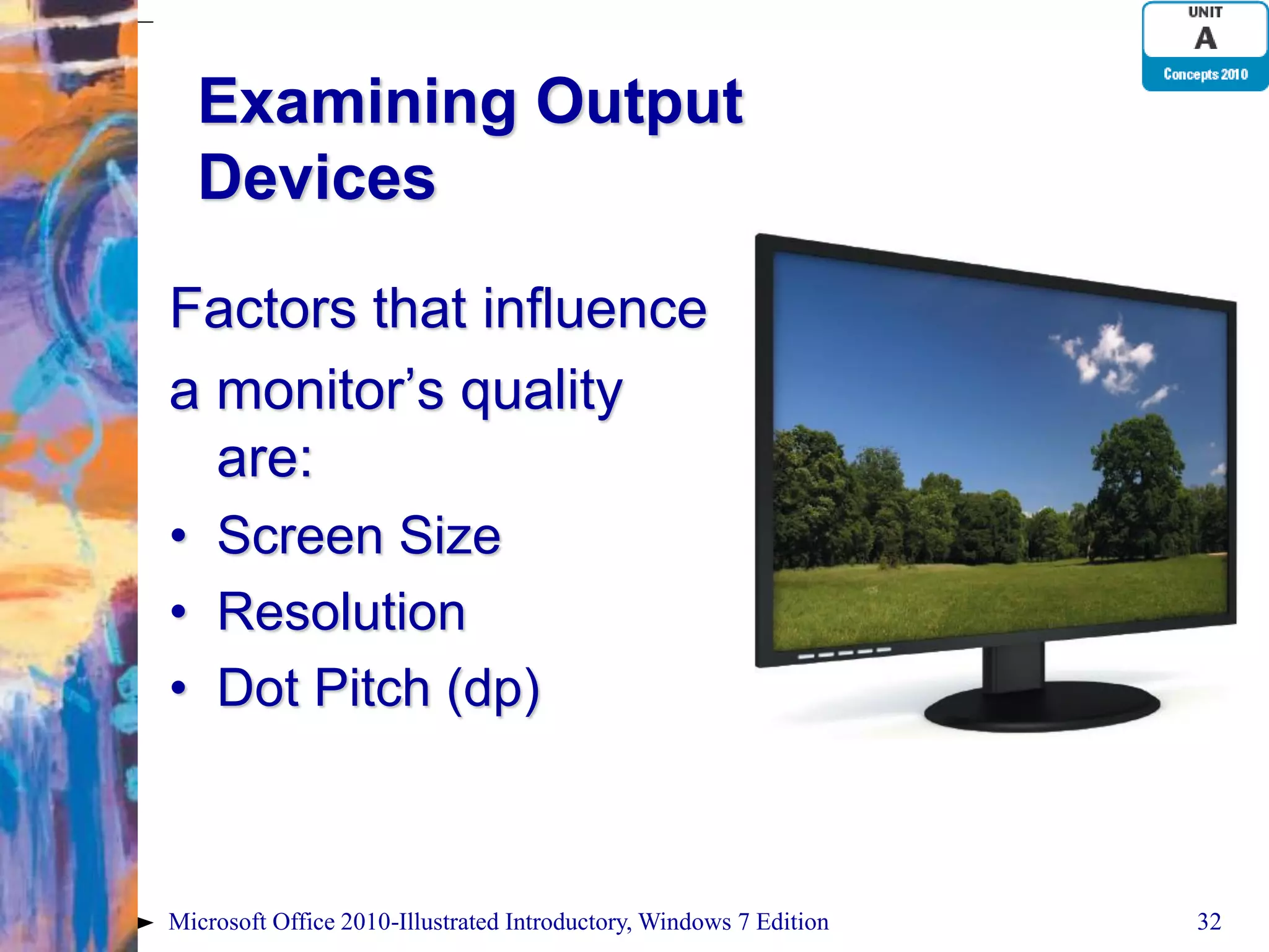 Examining Output Devices Factors that influence a monitor’s quality are: • Screen Size • Resolution • Dot Pitch (dp) Microsoft Office 2010-Illustrated Introductory, Windows 7 Edition 32 