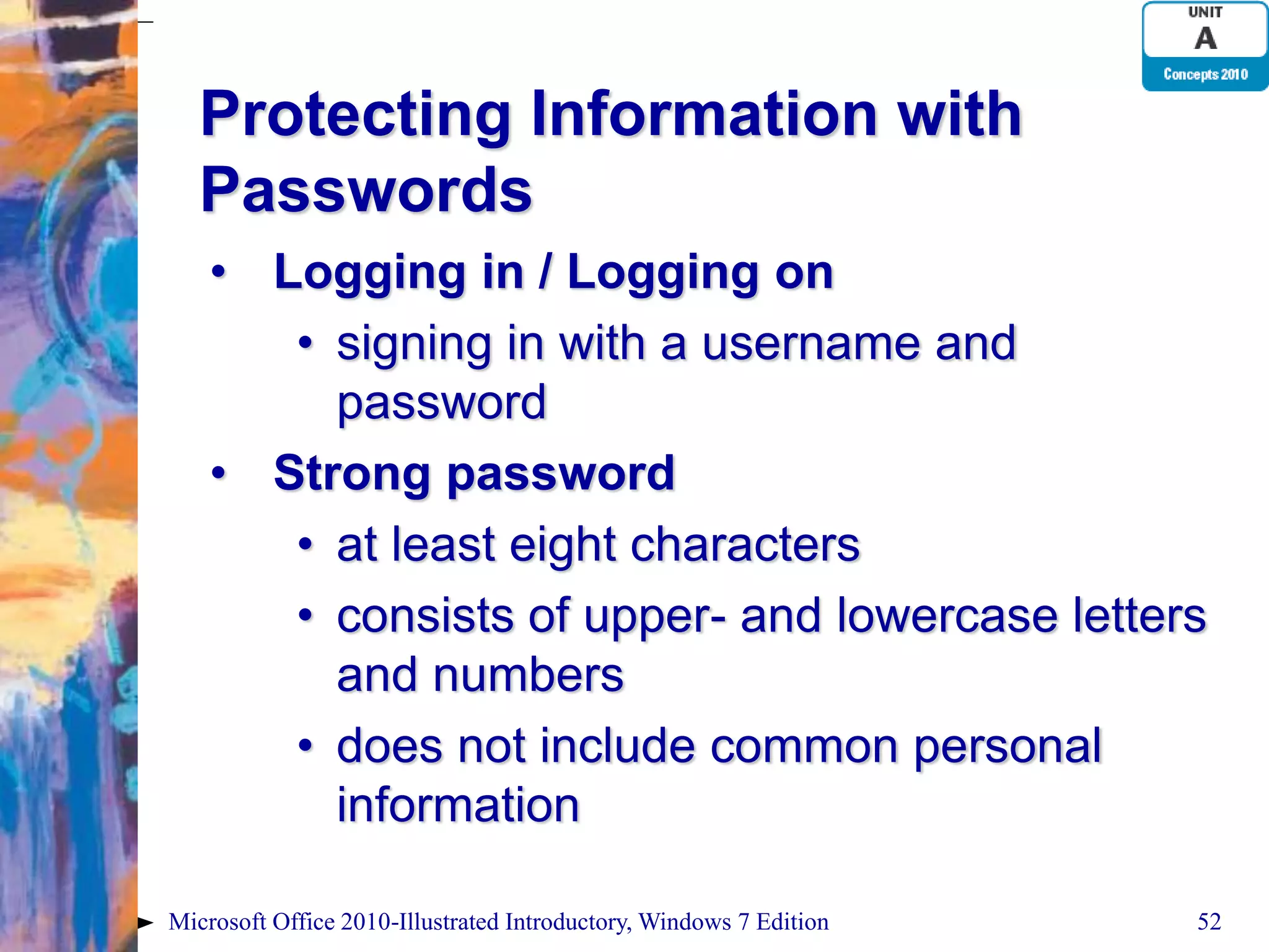Protecting Information with Passwords • Logging in / Logging on • signing in with a username and password • Strong password • at least eight characters • consists of upper- and lowercase letters and numbers • does not include common personal information Microsoft Office 2010-Illustrated Introductory, Windows 7 Edition 52 