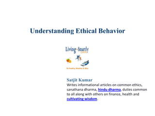 Understanding Ethical Behavior
Satjit Kumar
Writes informational articles on common ethics,
sanathana dharma, hindu dharma, duties common
to all along with others on finance, health and
cultivating wisdom.
 