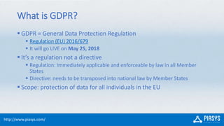 http://www.piasys.com/
What is GDPR?
 GDPR = General Data Protection Regulation
 Regulation (EU) 2016/679
 It will go L...
