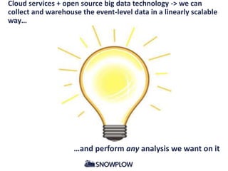 Cloud services + open source big data technology -> we can
collect and warehouse the event-level data in a linearly scalable
way…
…and perform any analysis we want on it
 