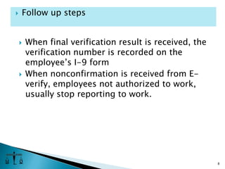 When final verification result is received, the verification number is recorded on the employee’s I-9 formWhen nonconfirmation is received from E-verify, employees not authorized to work, usually stop reporting to work.  8Follow up steps