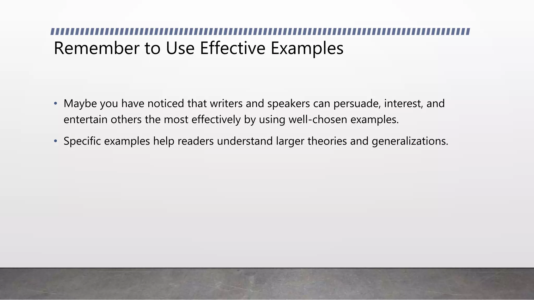 Remember to Use Effective Examples
• Maybe you have noticed that writers and speakers can persuade, interest, and
entertain others the most effectively by using well-chosen examples.
• Specific examples help readers understand larger theories and generalizations.
 
