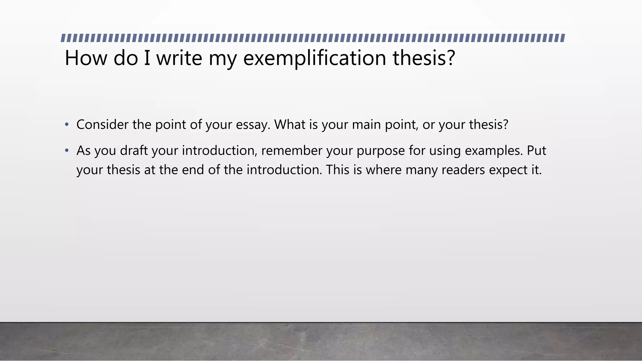 How do I write my exemplification thesis?
• Consider the point of your essay. What is your main point, or your thesis?
• As you draft your introduction, remember your purpose for using examples. Put
your thesis at the end of the introduction. This is where many readers expect it.
 
