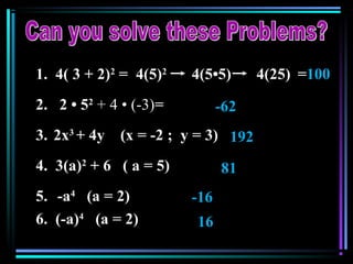 1. 4( 3 + 2)2
=
2. 2 • 52
+ 4 • (-3)=
3. 2x3
+ 4y (x = -2 ; y = 3)
4. 3(a)2
+ 6 ( a = 5)
5. -a4
(a = 2)
6. (-a)4
(a = 2)
4(5)2
4(5•5) 4(25) =100
-62
192
81
-16
16