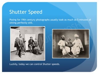 Shutter Speed
Posing for 19th century photographs usually took as much as 5 minutes of
sitting perfectly still.
Luckily, today we can control Shutter speeds.
 