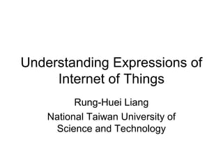 Understanding Expressions of
     Internet of Things
          Rung-Huei Liang
    National Taiwan University of
     Science and Technology
 