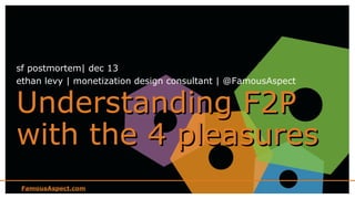 sf postmortem| dec 13
ethan levy | monetization design consultant | @FamousAspect

Understanding F2P
with the 4 pleasures
FamousAspect.com

 