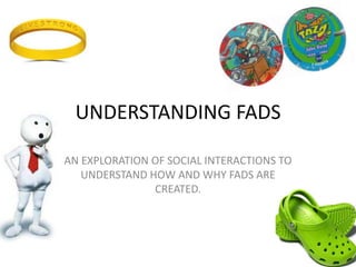 UNDERSTANDING FADS AN EXPLORATION OF SOCIAL INTERACTIONS TO UNDERSTAND HOW AND WHY FADS ARE CREATED. 