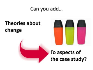 Can you add…
To aspects of
the case study?
Theories about
change
 