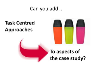 Can you add…
To aspects of
the case study?
Task Centred
Approaches
 
