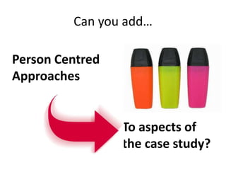Can you add…
To aspects of
the case study?
Person Centred
Approaches
 
