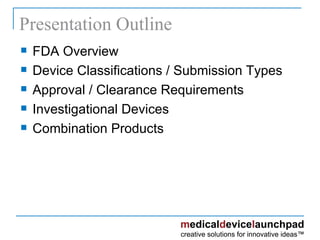 Presentation Outline FDA Overview Device Classifications / Submission Types Approval / Clearance Requirements Investigational Devices Combination Products Presentation Outline 