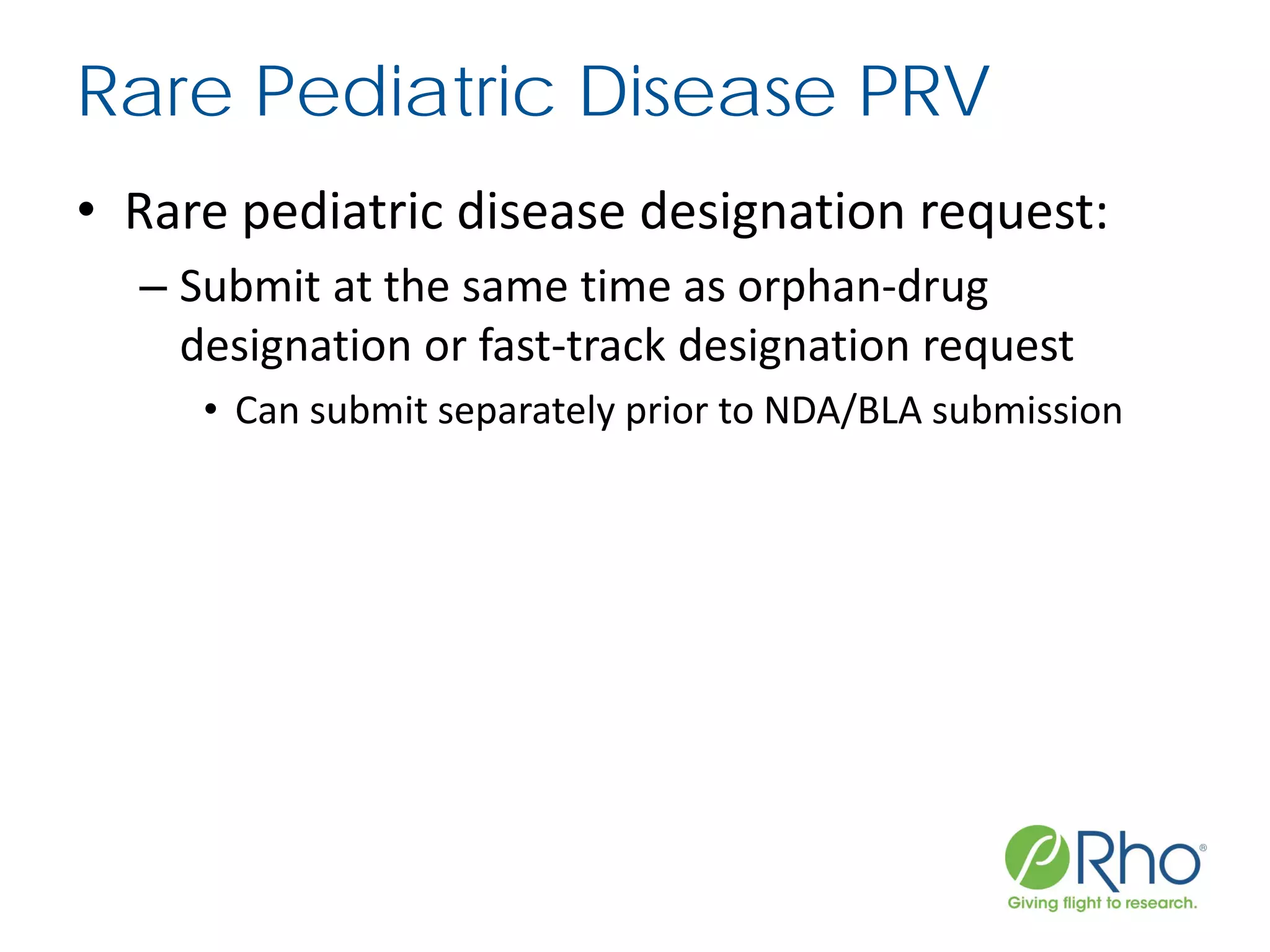 Rare Pediatric Disease PRV
• Rare pediatric disease designation request:
– Submit at the same time as orphan-drug
designation or fast-track designation request
• Can submit separately prior to NDA/BLA submission
 