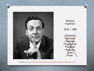Richard Feynman1918 – 1988PhysicistEducatorEngineerProgrammerPranksterMusicianArtistPoet(Image source: http://www.streaming-madness.net/watch-online/documentary/richard-feynman-no-ordinary-genius-1992/)