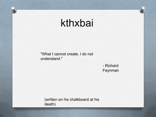 kthxbai"What I cannot create, I do not understand."- Richard Feynman(written on his chalkboard at his death)