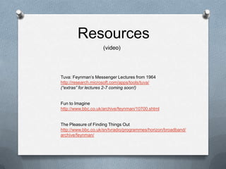 Resources(video)Tuva: Feynman’s Messenger Lectures from 1964http://research.microsoft.com/apps/tools/tuva/(“extras” for lectures 2-7 coming soon!)Fun to Imaginehttp://www.bbc.co.uk/archive/feynman/10700.shtmlThe Pleasure of Finding Things Outhttp://www.bbc.co.uk/sn/tvradio/programmes/horizon/broadband/archive/feynman/