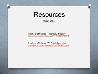 Resources(YouTube)Symphony of Science - The Poetry of Realityhttp://www.youtube.com/watch?v=9Cd36WJ79z4Symphony of Science - We Are All Connectedhttp://www.youtube.com/watch?v=XGK84Poeynk