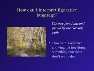 How can I interpret figurative
language?
The tree stood tall and
proud by the curving
path
• How is this sentence
showing the tree doing
something that trees
don’t really do?
 