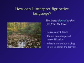 How can I interpret figurative
language?
The leaves danced as they
fell from the trees
• Leaves can’t dance
• This is an example of
personification
• What is the author trying
to tell us about the leaves?
 