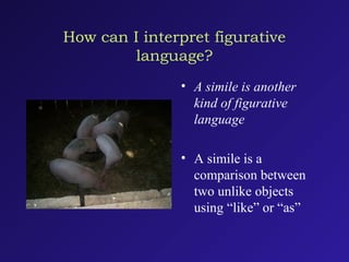 How can I interpret figurative
language?
• A simile is another
kind of figurative
language
• A simile is a
comparison between
two unlike objects
using “like” or “as”
 