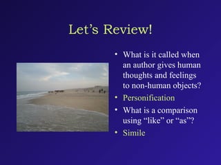 Let’s Review!
• What is it called when
an author gives human
thoughts and feelings
to non-human objects?
• Personification
• What is a comparison
using “like” or “as”?
• Simile
 