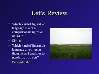 Let’s Review
• Which kind of figurative
language makes a
comparison using “like”
or “as”?
• Simile
• Which kind of figurative
language gives human
thoughts and qualities to
non-human objects?
• Personification
 