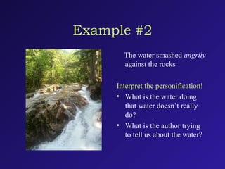 Example #2
The water smashed angrily
against the rocks
Interpret the personification!
• What is the water doing
that water doesn’t really
do?
• What is the author trying
to tell us about the water?
 