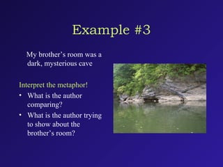 Example #3
My brother’s room was a
dark, mysterious cave
Interpret the metaphor!
• What is the author
comparing?
• What is the author trying
to show about the
brother’s room?
 