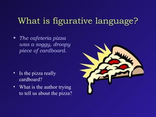 What is figurative language?
• The cafeteria pizza
was a soggy, droopy
piece of cardboard.
• Is the pizza really
cardboard?
• What is the author trying
to tell us about the pizza?
 