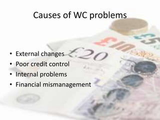 Causes of WC problems


•   External changes
•   Poor credit control
•   Internal problems
•   Financial mismanagement
 