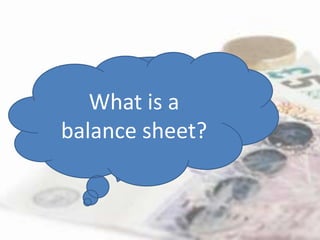 A balance sheet is a
       financial statement
   What is a
    recording the assets and
   liabilities od a business on
balance sheet?
   a particular day at the end
    of and accounting period
 