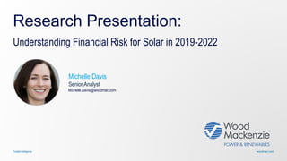 woodmac.comTrusted intelligence
Research Presentation:
Understanding Financial Risk for Solar in 2019-2022
Michelle Davis
Senior Analyst
Michelle.Davis@woodmac.com
 