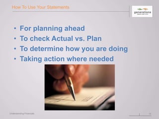 How To Use Your Statements
• For planning ahead
• To check Actual vs. Plan
• To determine how you are doing
• Taking action where needed
10Understanding Financials
 